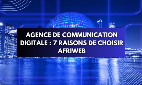 Agence de communication digitale : 7 raisons de choisir Afriweb